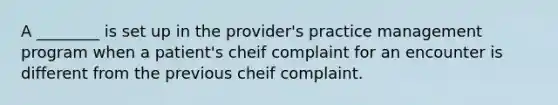 A ________ is set up in the provider's practice management program when a patient's cheif complaint for an encounter is different from the previous cheif complaint.