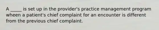 A _____ is set up in the provider's practice management program wheen a patient's chief complaint for an encounter is different from the previous chief complaint.