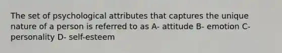 The set of psychological attributes that captures the unique nature of a person is referred to as A- attitude B- emotion C- personality D- self-esteem