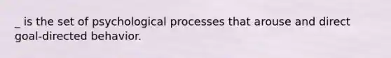 _ is the set of psychological processes that arouse and direct goal-directed behavior.