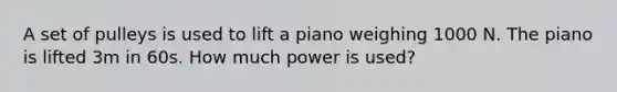 A set of pulleys is used to lift a piano weighing 1000 N. The piano is lifted 3m in 60s. How much power is used?