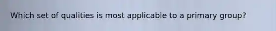 Which set of qualities is most applicable to a primary group?