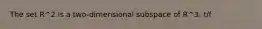 The set R^2 is a​ two-dimensional subspace of R^3. t/f