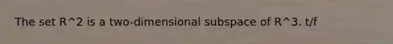 The set R^2 is a​ two-dimensional subspace of R^3. t/f