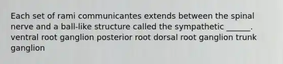 Each set of rami communicantes extends between the spinal nerve and a ball-like structure called the sympathetic ______. ventral root ganglion posterior root dorsal root ganglion trunk ganglion