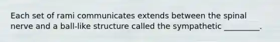 Each set of rami communicates extends between the spinal nerve and a ball-like structure called the sympathetic _________.
