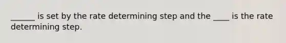 ______ is set by the rate determining step and the ____ is the rate determining step.