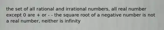 the set of all rational and irrational numbers, all real number except 0 are + or - - the square root of a negative number is not a real number, neither is infinity