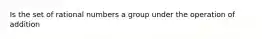 Is the set of rational numbers a group under the operation of​ addition