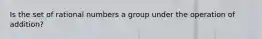 Is the set of rational numbers a group under the operation of​ addition?