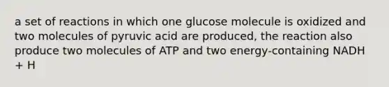 a set of reactions in which one glucose molecule is oxidized and two molecules of pyruvic acid are produced, the reaction also produce two molecules of ATP and two energy-containing NADH + H