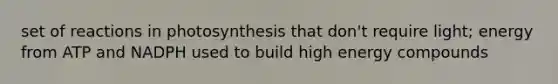 set of reactions in photosynthesis that don't require light; energy from ATP and NADPH used to build high energy compounds
