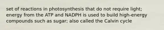 set of reactions in photosynthesis that do not require light; energy from the ATP and NADPH is used to build high-energy compounds such as sugar; also called the Calvin cycle