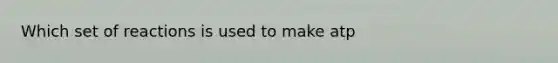 Which set of reactions is used to make atp