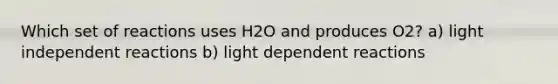 Which set of reactions uses H2O and produces O2? a) light independent reactions b) light dependent reactions