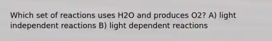 Which set of reactions uses H2O and produces O2? A) light independent reactions B) light dependent reactions