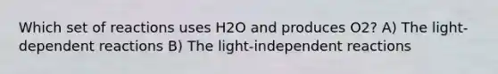 Which set of reactions uses H2O and produces O2? A) The light-dependent reactions B) The light-independent reactions