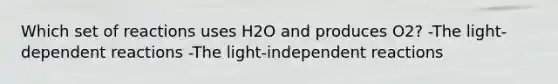 Which set of reactions uses H2O and produces O2? -The light-dependent reactions -The light-independent reactions