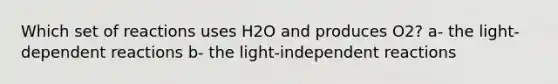 Which set of reactions uses H2O and produces O2? a- the light-dependent reactions b- the light-independent reactions