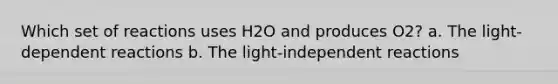 Which set of reactions uses H2O and produces O2? a. The light-dependent reactions b. The light-independent reactions