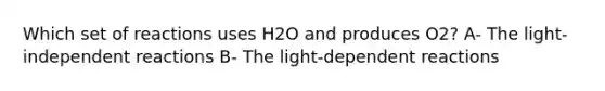 Which set of reactions uses H2O and produces O2? A- The light-independent reactions B- The light-dependent reactions