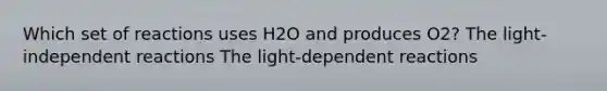 Which set of reactions uses H2O and produces O2? The light-independent reactions The light-dependent reactions