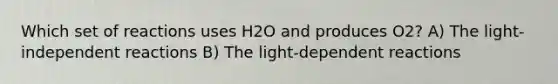 Which set of reactions uses H2O and produces O2? A) The light-independent reactions B) The light-dependent reactions