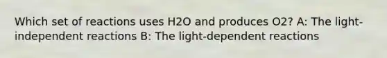 Which set of reactions uses H2O and produces O2? A: The light-independent reactions B: The light-dependent reactions