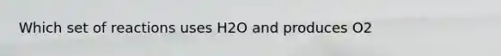 Which set of reactions uses H2O and produces O2