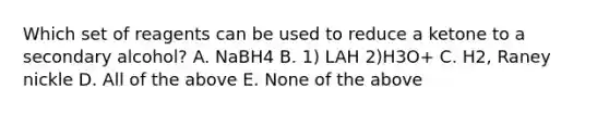 Which set of reagents can be used to reduce a ketone to a secondary alcohol? A. NaBH4 B. 1) LAH 2)H3O+ C. H2, Raney nickle D. All of the above E. None of the above