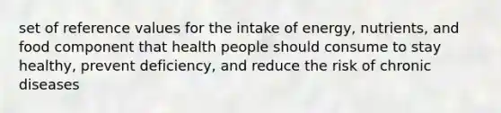 set of reference values for the intake of energy, nutrients, and food component that health people should consume to stay healthy, prevent deficiency, and reduce the risk of chronic diseases