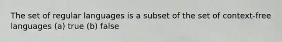 The set of regular languages is a subset of the set of context-free languages (a) true (b) false