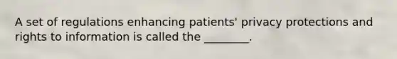 A set of regulations enhancing patients' privacy protections and rights to information is called the ________.