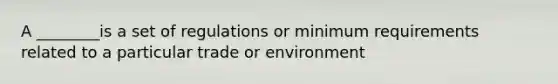 A ________is a set of regulations or minimum requirements related to a particular trade or environment