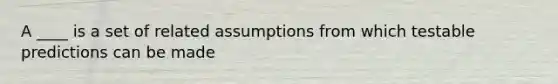 A ____ is a set of related assumptions from which testable predictions can be made