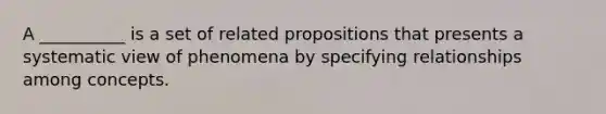 A __________ is a set of related propositions that presents a systematic view of phenomena by specifying relationships among concepts.