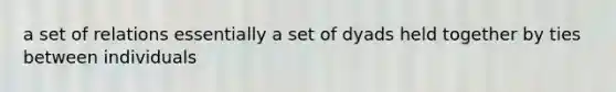 a set of relations essentially a set of dyads held together by ties between individuals