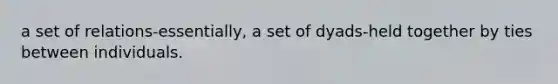 a set of relations-essentially, a set of dyads-held together by ties between individuals.