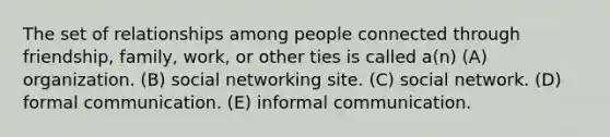 The set of relationships among people connected through friendship, family, work, or other ties is called a(n) (A) organization. (B) social networking site. (C) social network. (D) formal communication. (E) informal communication.