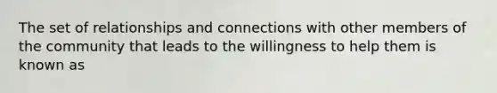 The set of relationships and connections with other members of the community that leads to the willingness to help them is known as