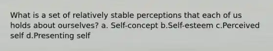 What is a set of relatively stable perceptions that each of us holds about ourselves? a. Self-concept b.Self-esteem c.Perceived self d.Presenting self