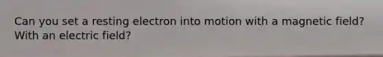 Can you set a resting electron into motion with a magnetic field? With an electric field?