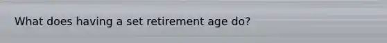 What does having a set retirement age do?