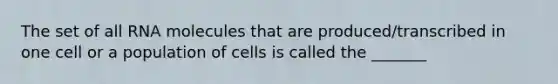 The set of all RNA molecules that are produced/transcribed in one cell or a population of cells is called the _______