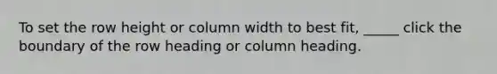 To set the row height or column width to best fit, _____ click the boundary of the row heading or column heading.