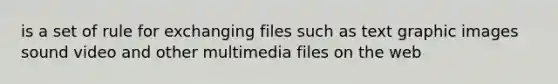 is a set of rule for exchanging files such as text graphic images sound video and other multimedia files on the web