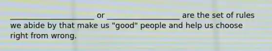 ______________________ or ___________________ are the set of rules we abide by that make us "good" people and help us choose right from wrong.