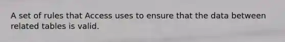 A set of rules that Access uses to ensure that the data between related tables is valid.