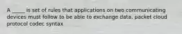 A _____ is set of rules that applications on two communicating devices must follow to be able to exchange data. packet cloud protocol codec syntax