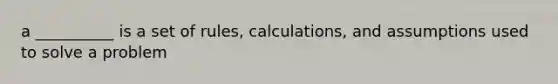 a __________ is a set of rules, calculations, and assumptions used to solve a problem